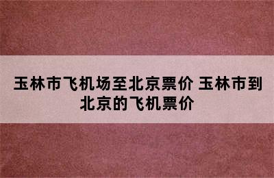 玉林市飞机场至北京票价 玉林市到北京的飞机票价